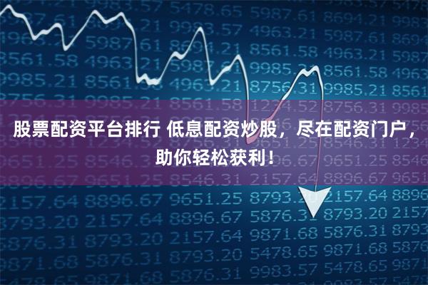 股票配资平台排行 低息配资炒股，尽在配资门户，助你轻松获利！