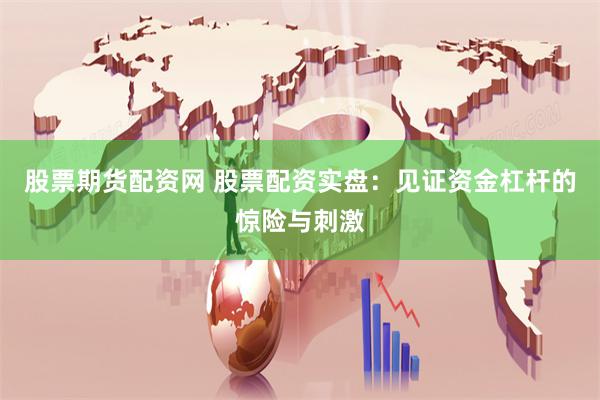股票期货配资网 股票配资实盘：见证资金杠杆的惊险与刺激