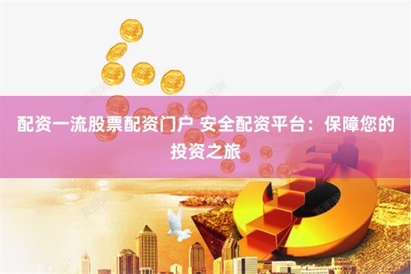 配资一流股票配资门户 安全配资平台：保障您的投资之旅