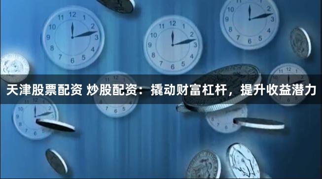 天津股票配资 炒股配资：撬动财富杠杆，提升收益潜力