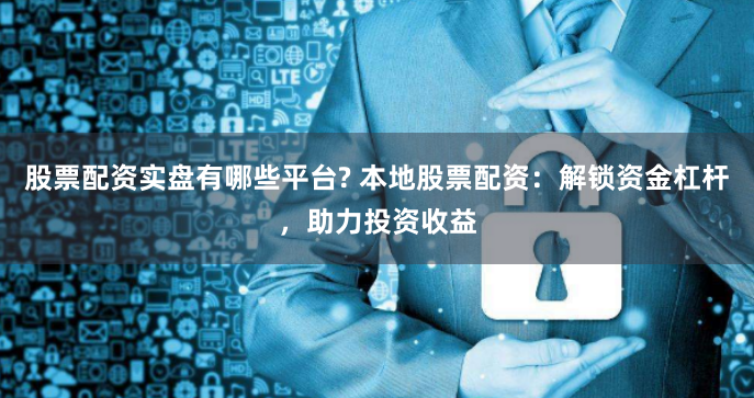 股票配资实盘有哪些平台? 本地股票配资：解锁资金杠杆，助力投资收益