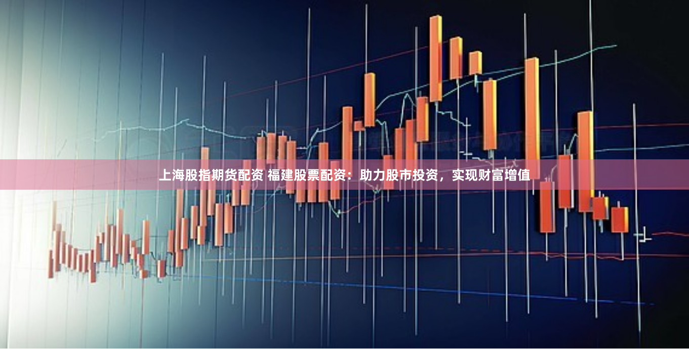 上海股指期货配资 福建股票配资：助力股市投资，实现财富增值