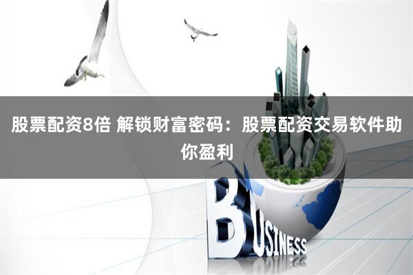 股票配资8倍 解锁财富密码：股票配资交易软件助你盈利