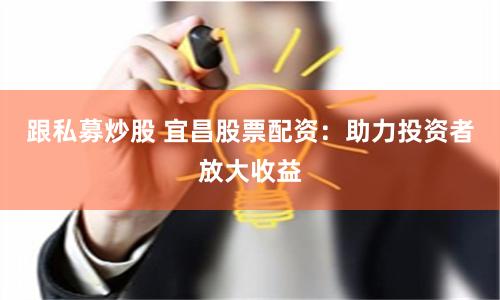 跟私募炒股 宜昌股票配资：助力投资者放大收益