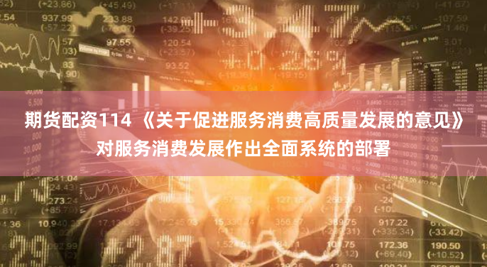 期货配资114 《关于促进服务消费高质量发展的意见》对服务消费发展作出全面系统的部署