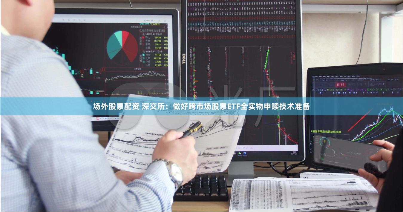 场外股票配资 深交所：做好跨市场股票ETF全实物申赎技术准备