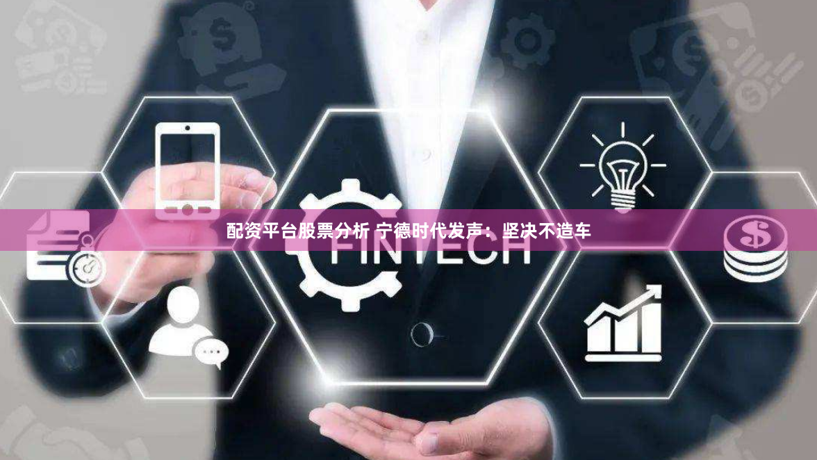 配资平台股票分析 宁德时代发声：坚决不造车