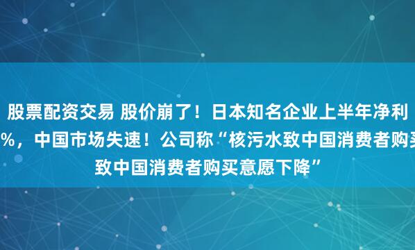 股票配资交易 股价崩了！日本知名企业上半年净利润跌掉99.9%，中国市场失速！公司称“核污水致中国消费者购买意愿下降”
