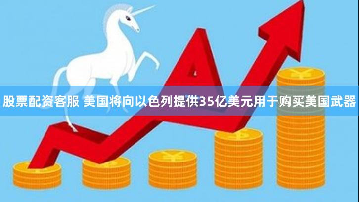 股票配资客服 美国将向以色列提供35亿美元用于购买美国武器