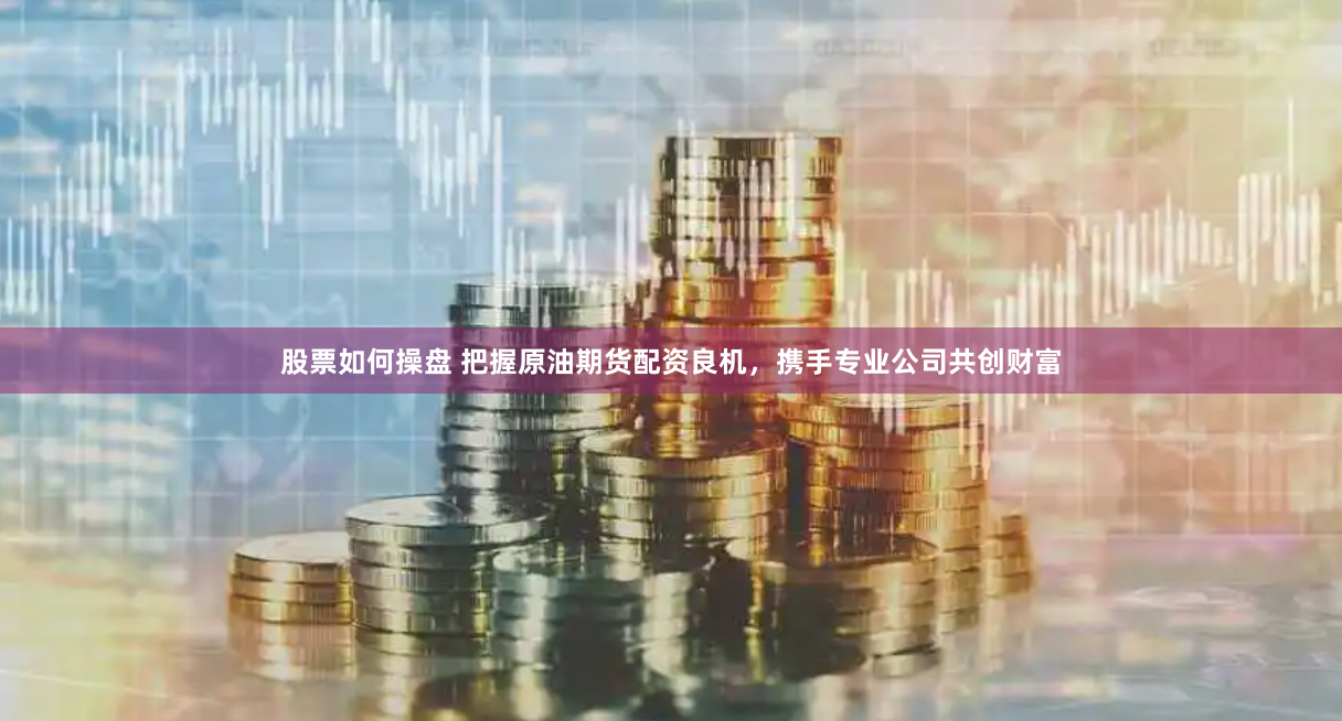 股票如何操盘 把握原油期货配资良机，携手专业公司共创财富