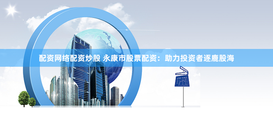 配资网络配资炒股 永康市股票配资：助力投资者逐鹿股海