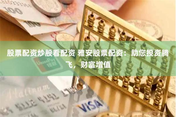 股票配资炒股看配资 雅安股票配资：助您投资腾飞，财富增值
