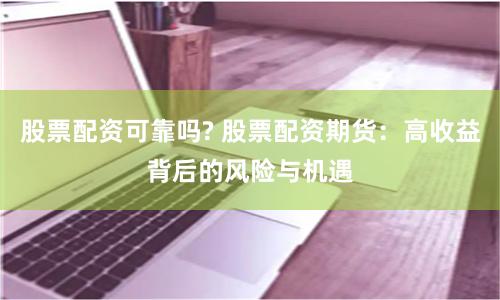 股票配资可靠吗? 股票配资期货：高收益背后的风险与机遇