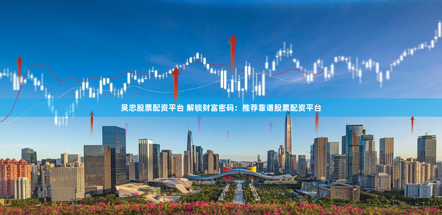 吴忠股票配资平台 解锁财富密码：推荐靠谱股票配资平台