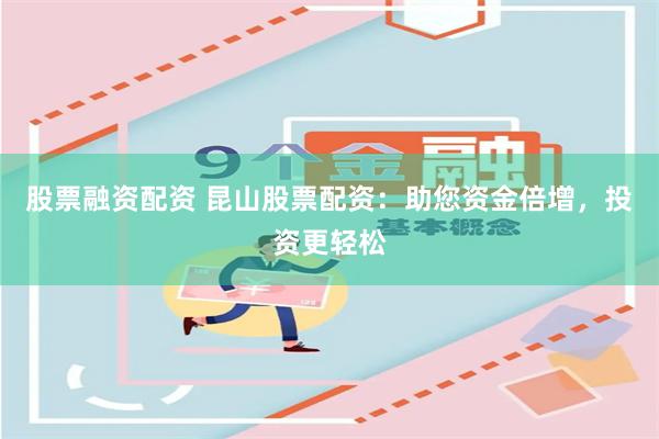 股票融资配资 昆山股票配资：助您资金倍增，投资更轻松