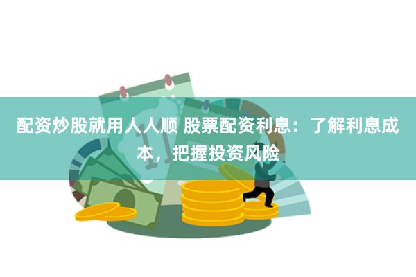 配资炒股就用人人顺 股票配资利息：了解利息成本，把握投资风险