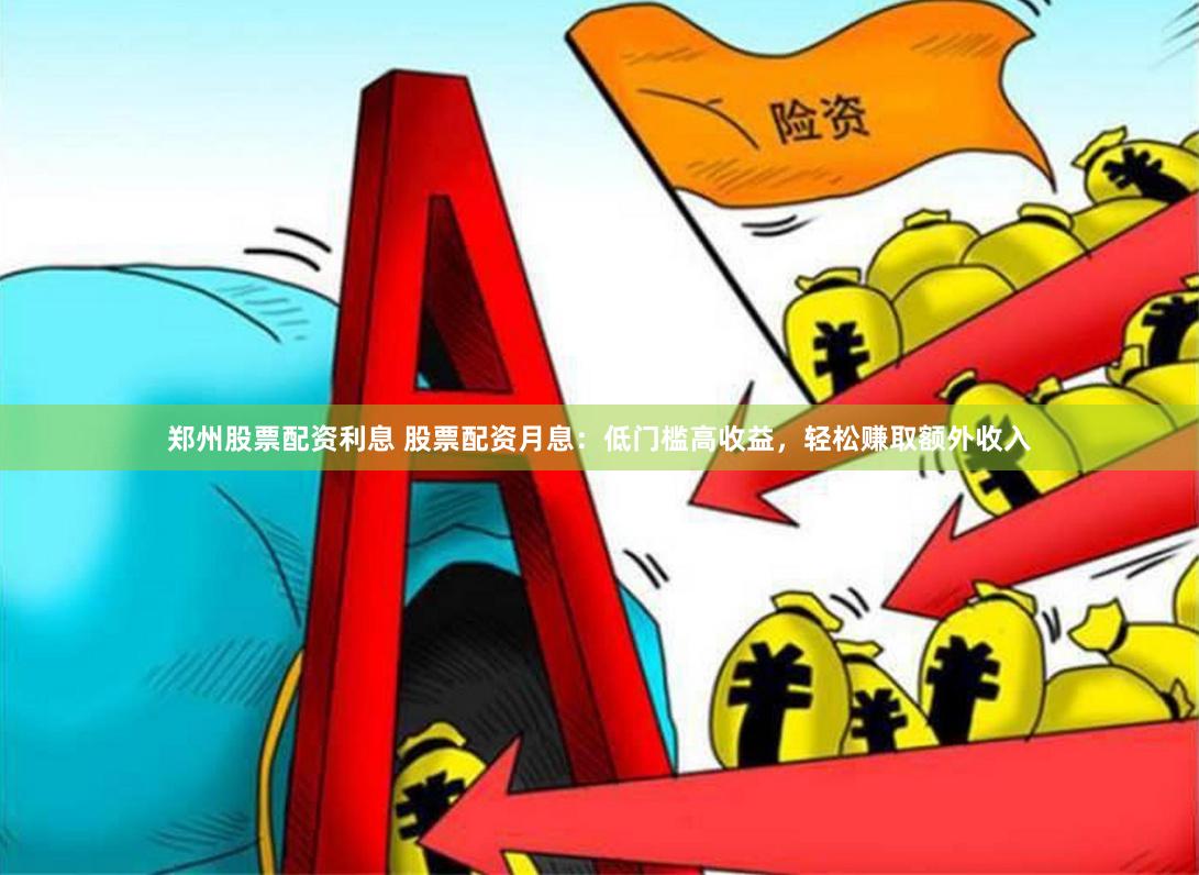 郑州股票配资利息 股票配资月息：低门槛高收益，轻松赚取额外收入