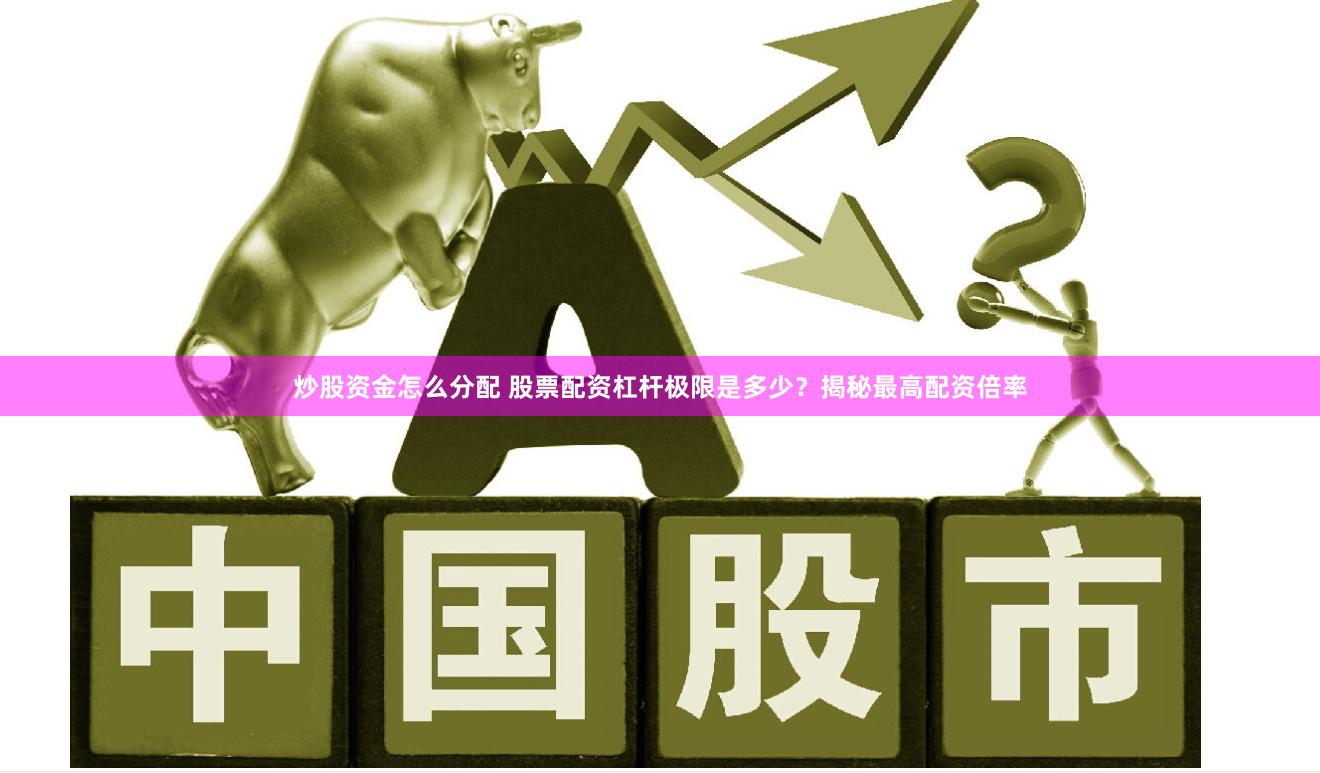 炒股资金怎么分配 股票配资杠杆极限是多少？揭秘最高配资倍率