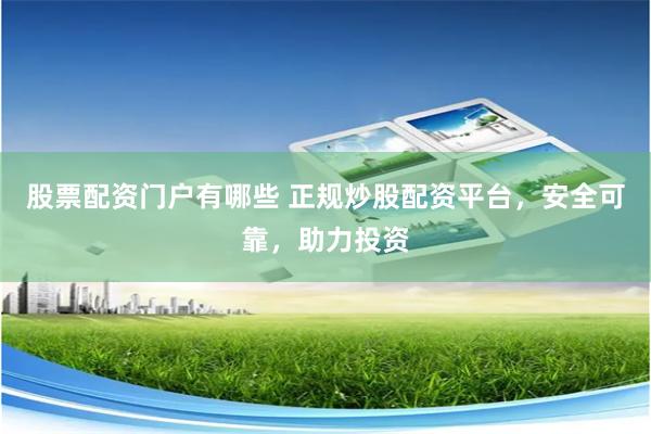 股票配资门户有哪些 正规炒股配资平台，安全可靠，助力投资