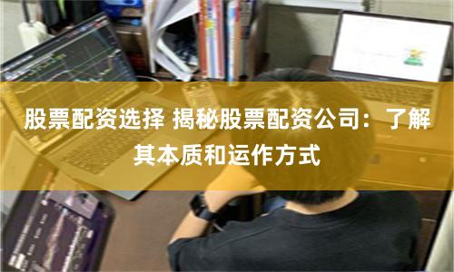 股票配资选择 揭秘股票配资公司：了解其本质和运作方式