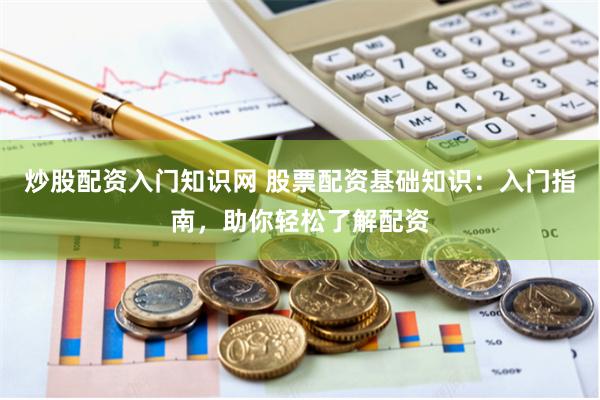 炒股配资入门知识网 股票配资基础知识：入门指南，助你轻松了解配资
