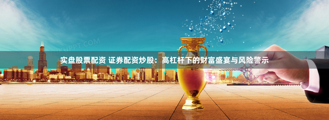 实盘股票配资 证券配资炒股：高杠杆下的财富盛宴与风险警示