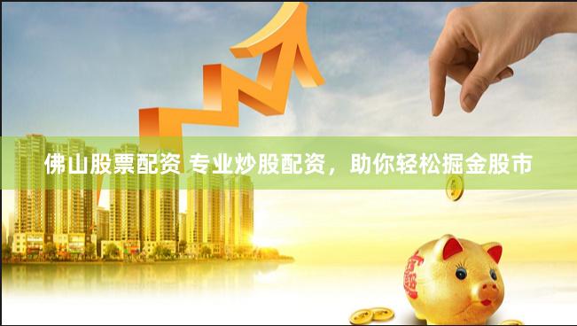 佛山股票配资 专业炒股配资，助你轻松掘金股市
