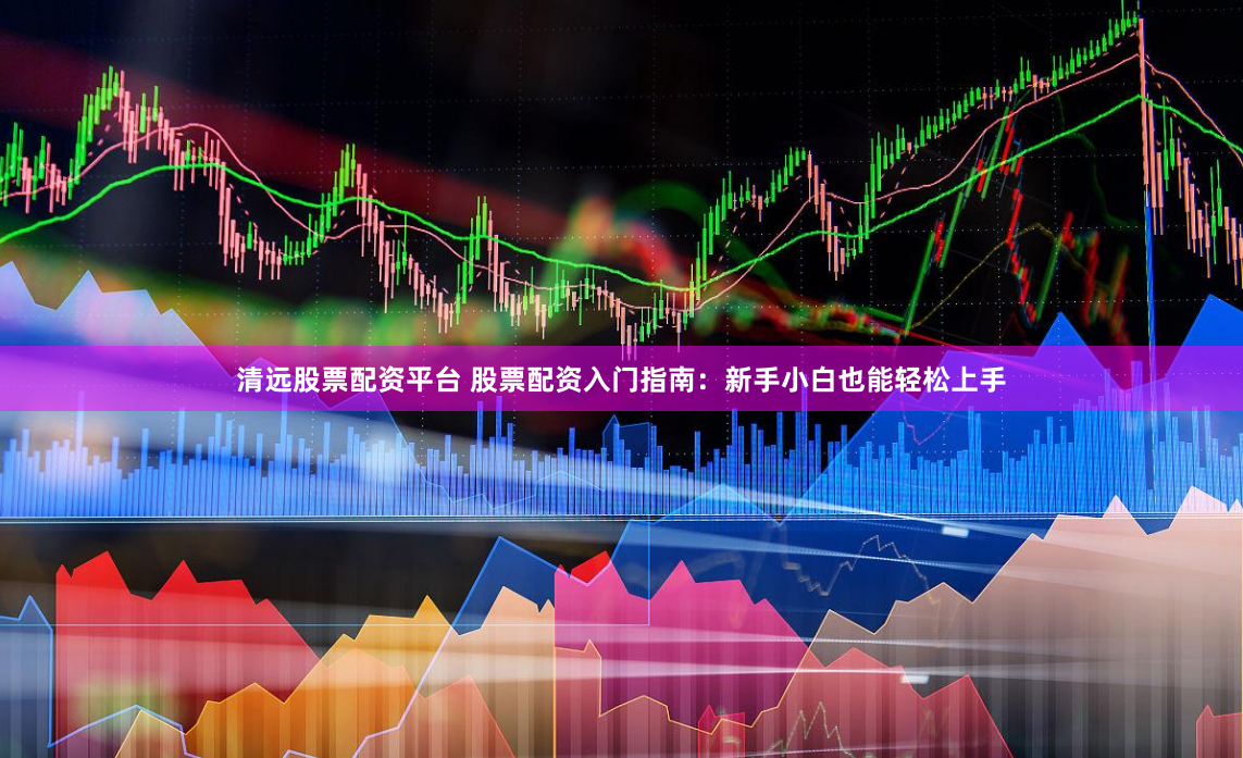 清远股票配资平台 股票配资入门指南：新手小白也能轻松上手