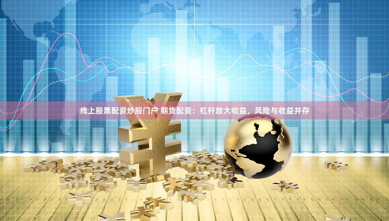 线上股票配资炒股门户 期货配资：杠杆放大收益，风险与收益并存