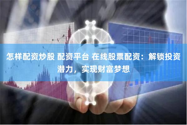 怎样配资炒股 配资平台 在线股票配资：解锁投资潜力，实现财富梦想