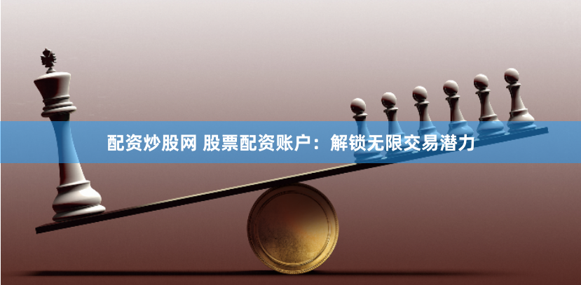 配资炒股网 股票配资账户：解锁无限交易潜力