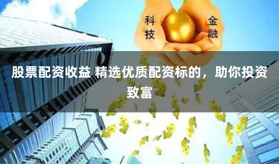 股票配资收益 精选优质配资标的，助你投资致富