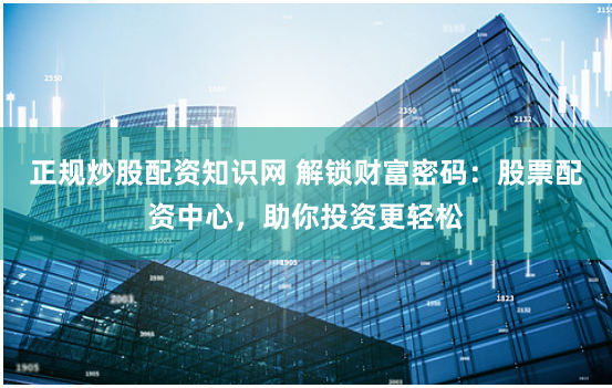 正规炒股配资知识网 解锁财富密码：股票配资中心，助你投资更轻松