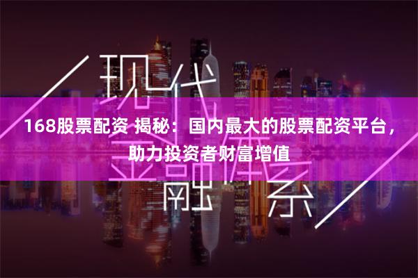 168股票配资 揭秘：国内最大的股票配资平台，助力投资者财富增值
