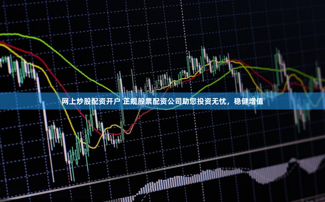 网上炒股配资开户 正规股票配资公司助您投资无忧，稳健增值