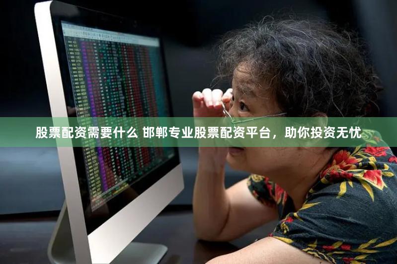 股票配资需要什么 邯郸专业股票配资平台，助你投资无忧