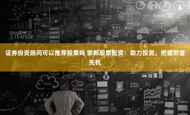 证券投资顾问可以推荐股票吗 邯郸股票配资：助力投资，把握财富先机