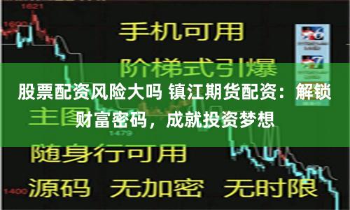 股票配资风险大吗 镇江期货配资：解锁财富密码，成就投资梦想