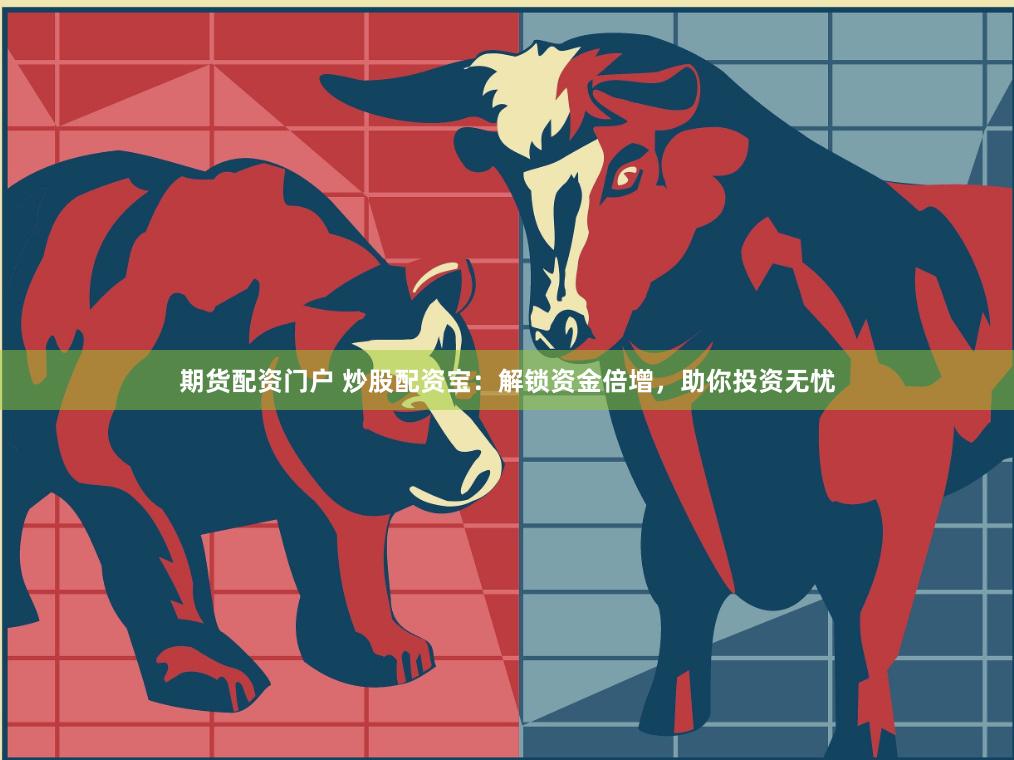 期货配资门户 炒股配资宝：解锁资金倍增，助你投资无忧