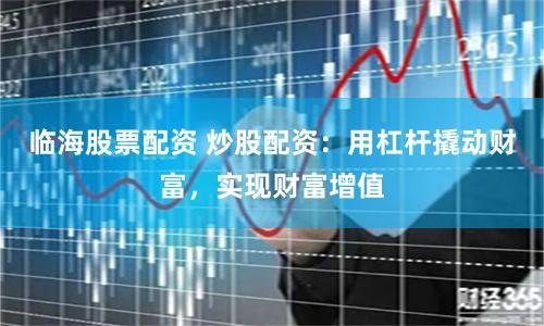 临海股票配资 炒股配资：用杠杆撬动财富，实现财富增值