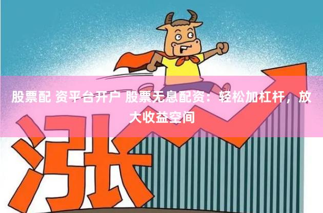 股票配 资平台开户 股票无息配资：轻松加杠杆，放大收益空间