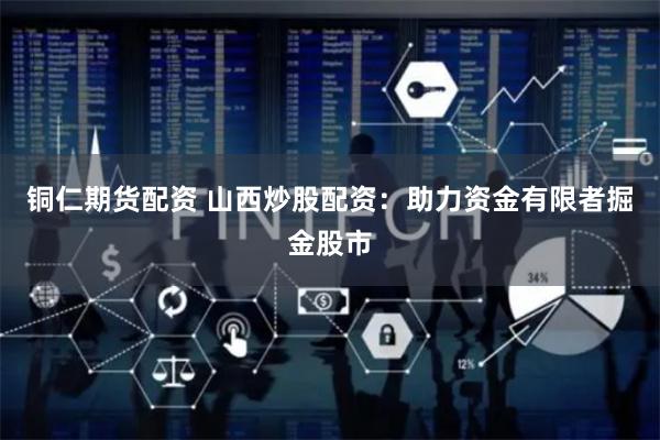 铜仁期货配资 山西炒股配资：助力资金有限者掘金股市