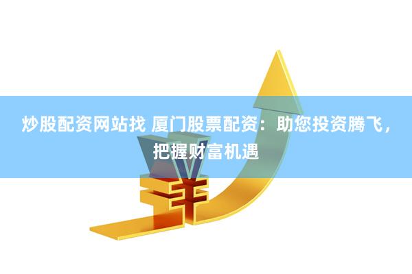 炒股配资网站找 厦门股票配资：助您投资腾飞，把握财富机遇