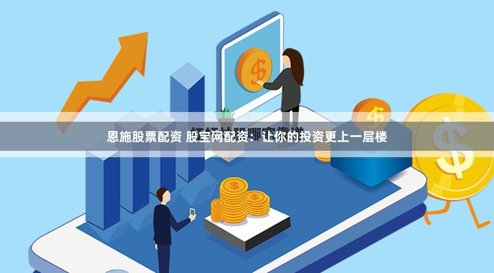 恩施股票配资 股宝网配资：让你的投资更上一层楼