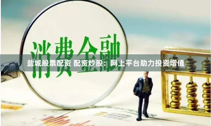 盐城股票配资 配资炒股：网上平台助力投资增值