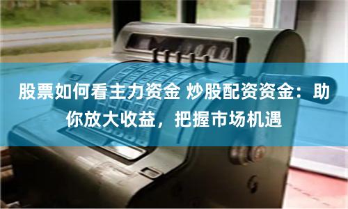 股票如何看主力资金 炒股配资资金：助你放大收益，把握市场机遇