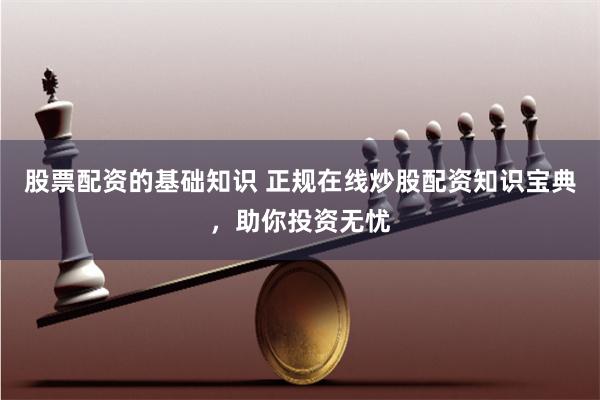 股票配资的基础知识 正规在线炒股配资知识宝典，助你投资无忧