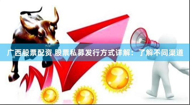 广西股票配资 股票私募发行方式详解：了解不同渠道
