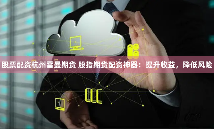 股票配资杭州雷曼期货 股指期货配资神器：提升收益，降低风险
