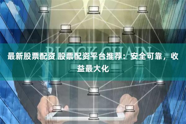 最新股票配资 股票配资平台推荐：安全可靠，收益最大化